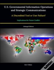 U.S. Governmental Information Operations And Strategic Communications: A Discredited Tool Or User Failure? Implications For Future Conflict (Enlarged Edition)