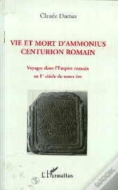 Vie Et Mort D'Ammonius, Centurion Romain ; Voyages Dans L'Empire Romain Au 1er Siecle De Notre Ere