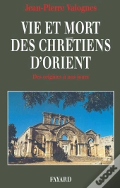 Vie Et Mort Des Chretiens D'Orient Des Origines A Nos Jours