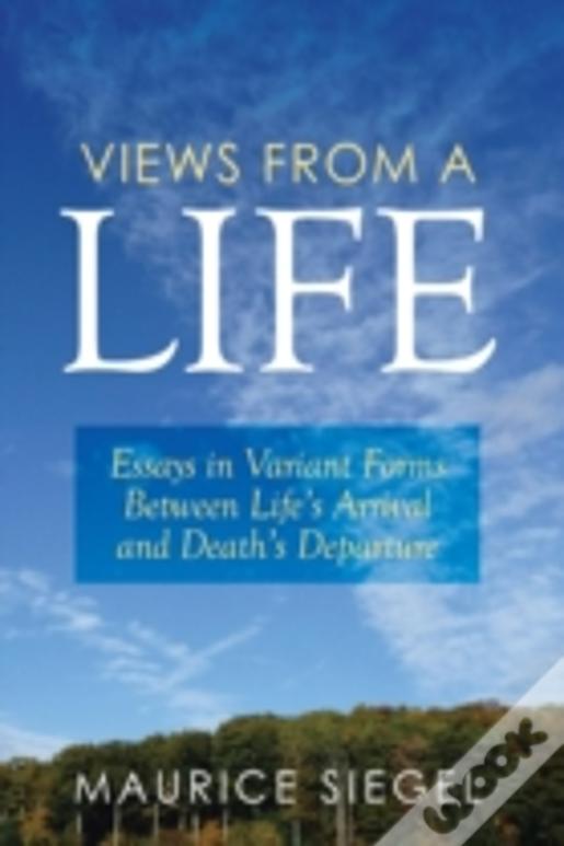 Views From A Life: Essays In Variant Forms Between Life'S Arrival And Death'S Departure