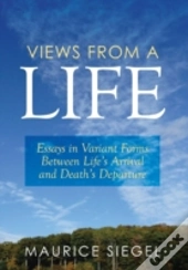 Views From A Life: Essays In Variant Forms Between Life'S Arrival And Death'S Departure