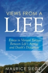 Views From A Life: Essays In Variant Forms Between Life'S Arrival And Death'S Departure