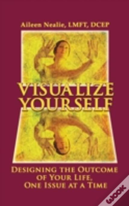 Visualize Yourself: Designing The Outcome Of Your Life, One Issue At A Time