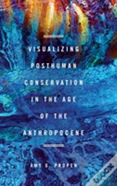 Visualizing Posthuman Conservation In The Age Of The Anthropocene