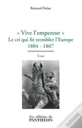 Vive L'Empereur Le Cri Qui Fit Trembler L'Europe 1804-1807