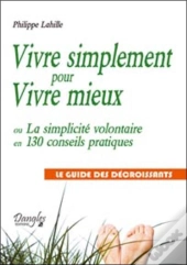 Vivre Simplement Pour Vivre Mieux ; Ou La Simplicité Volontaire En 130 Conseils Pratiques ; Le Guide Des Décroissants