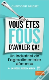 Vous Êtes Fous D'Avaler Ça ! Un Industriel De L'Agroalimentaire Dénonce