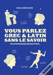Vous Parlez Grec & Latin Sans Le Savoir : 200 Expressions Décryptées...