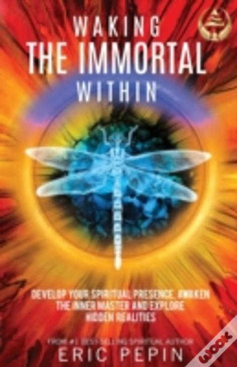 Waking The Immortal Within: Develop Your Spiritual Presence, Awaken The Inner Master And Explore Hidden Realities