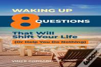 Waking Up:  8 Questions That Will Shift Your Life (Or Help You Do Nothing)