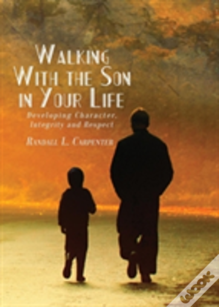 Walking With The Son In Your Life: Developing Character, Integrity And Respect