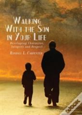 Walking With The Son In Your Life: Developing Character, Integrity And Respect