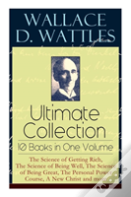 Wallace D. Wattles Ultimate Collection - 10 Books In One Volume