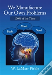We Manufacture Our Own Problems