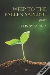 Weep To The Fallen Sapling: Poems
