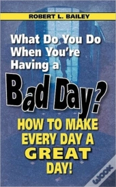 What Do You Do When You'Re Having A Bad Day? How To Make Every Day A Great Day!