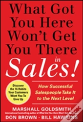 What Got You Here Won'T Get You There In Sales: How Successful Salespeople Take It To The Next Level