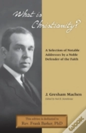 What Is Christianity? Notable Addresses From A Noble Defender Of The Faith