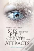 What The Mind Sees, The Body Feels, Creates And Attracts