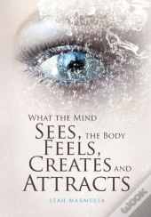 What The Mind Sees, The Body Feels, Creates And Attracts