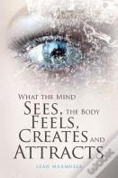 What The Mind Sees, The Body Feels, Creates And Attracts