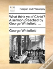 Capa do artigo What Think Ye Of Christ? A Sermon Preached By George Whitefield, ...
