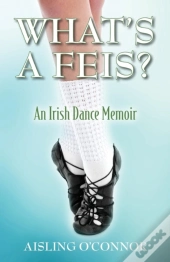 What'S A Feis? An Irish Dance Memoir