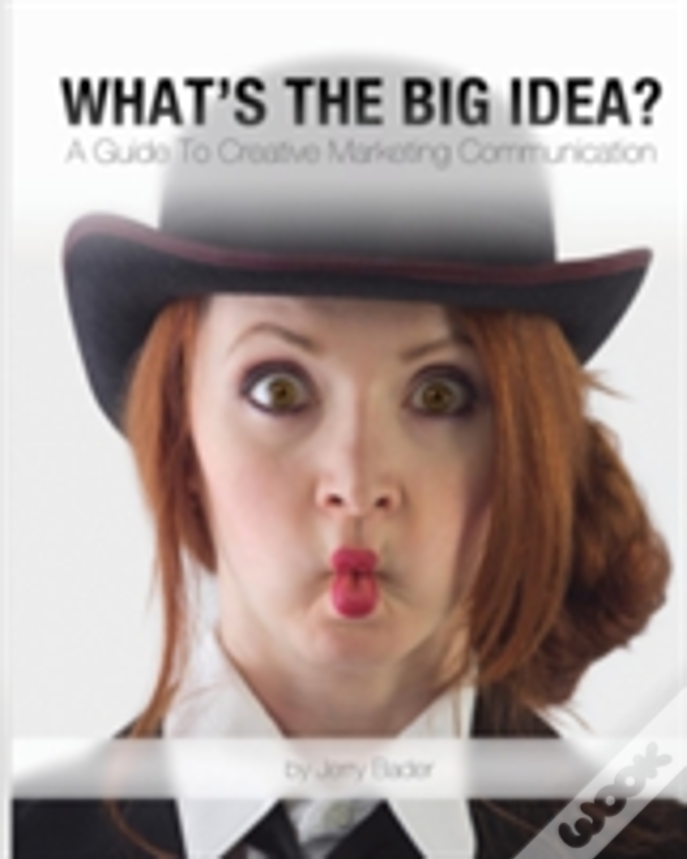 What'S The Big Idea?: A Guide To Creative Marketing Communication