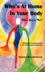 Who'S At Home In Your Body (When You'Re Not)? Essays On Consciousness By A Participant Observer