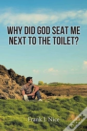 Why Did God Seat Me Next To The Toilet?