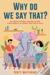 Capa do artigo Why Do We Say That? 101 Idioms, Phrases, Sayings & Facts! A Brief History On Where They Come From!