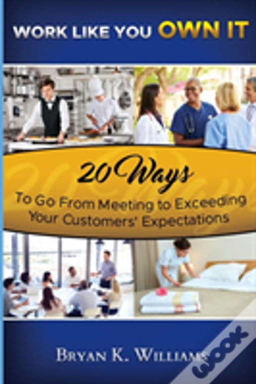 Work Like You Own It! 20 Ways To Go From Meeting To Exceeding Your Customers' Expectations