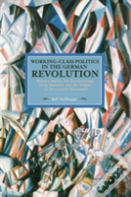 Working Class Politics In The German Revolution (Historical Materialsim, Volume 77)