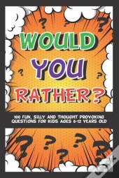 Would You Rather? 100 Fun Silly & Thought Provoking Questions For Kids Ages 6-12 Years Old