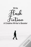 Write Flash Fiction A Creative Writer'S Booster