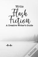 Write Flash Fiction A Creative Writer'S Guide