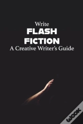 Write Flash Fiction A Creative Writer'S Guide