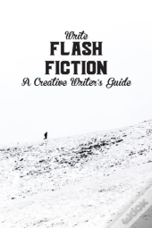 Write Flash Fiction A Creative Writer'S Guide