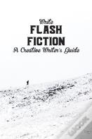 Write Flash Fiction A Creative Writer'S Guide