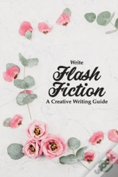 Write Flash Fiction A Creative Writing Guide