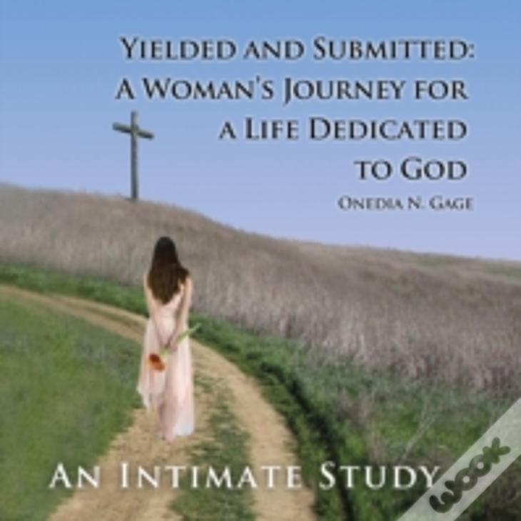 Yielded And Submitted: A Woman'S Journey For A Life Dedicated To God An Intimate Study