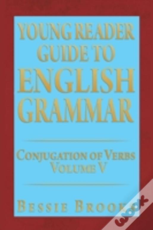 Young Reader Guide To English Grammar: Conjugation Of Verbs Volume V