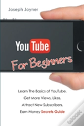 Youtube For Beginners: Learn The Basics Of Youtube, Get More Views, Likes, Attract New Subscribers, Earn Money Secrets Guide